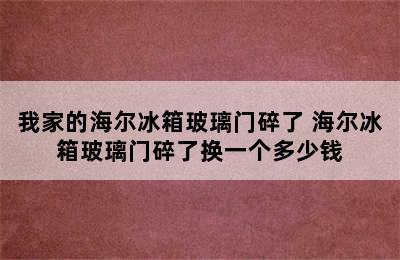 我家的海尔冰箱玻璃门碎了 海尔冰箱玻璃门碎了换一个多少钱